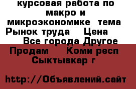 курсовая работа по макро и микроэкономике  тема “Рынок труда“ › Цена ­ 1 500 - Все города Другое » Продам   . Коми респ.,Сыктывкар г.